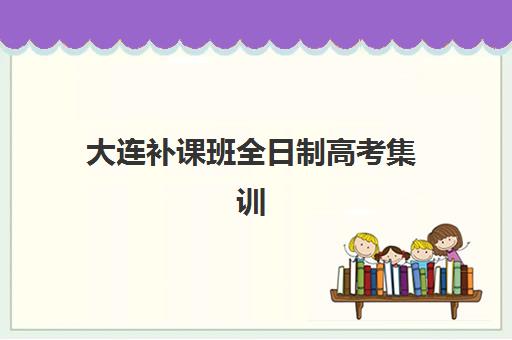 大连补课班全日制高考集训营哪个比较好网？2025年最新排名、择校指南与避坑全攻略
