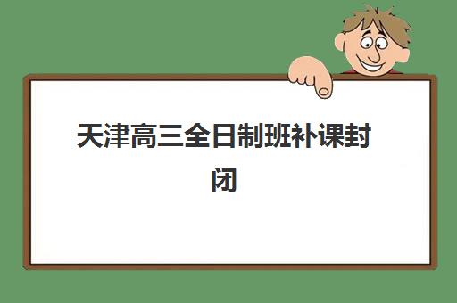 天津高三全日制班补课封闭式集训营地址电话如何查询？2025年最新机构联系方式与择校全攻略