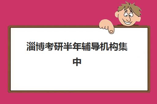淄博考研半年辅导机构集中训练营怎么样啊？2025年最新学员真实评价、十大机构对比与报读全攻略