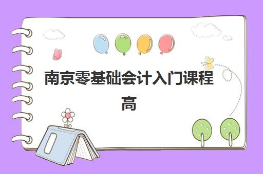 南京零基础会计入门课程高满意度机构TOP5如何选择？2025年最新权威榜单发布、各校特色解析与科学择校全指南