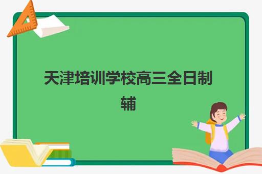 天津培训学校高三全日制辅导机构排名榜单如何查询？2025年最新十大机构权威对比与科学择校全指南