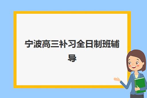 宁波高三补习全日制班辅导机构有哪些学校好，2025年最新封闭式集训营选择全攻略