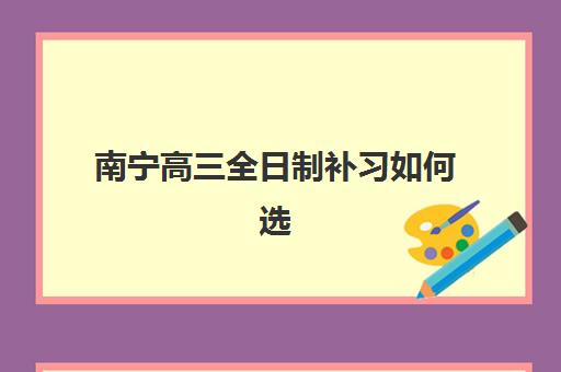 南宁高三全日制补习如何选择？2025年顶尖集训营全攻略与收费标准解析