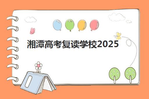 湘潭高考复读学校2025年时间是多少？全年关键时间节点、报名流程与备考规划全指南