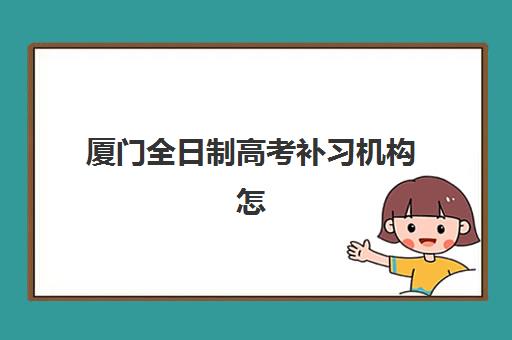 厦门全日制高考补习机构怎么选？2025年新东方、高度教育等五大机构综合对比与择校指南