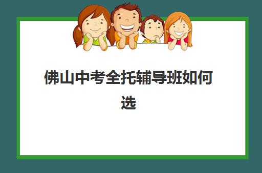 佛山中考全托辅导班如何选？2025年招生学校盘点、择校指南与避坑全攻略