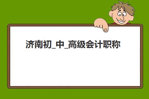 济南初_中_高级会计职称评审课程集训营排名榜最新公布：2025年精选机构全对比与择校指南