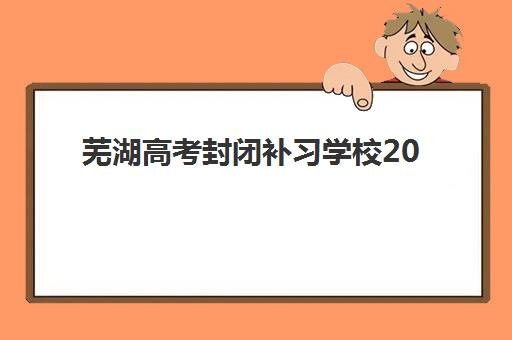芜湖高考封闭补习学校2025考试地点在哪里？最新考点名单、考试时间与封闭补习学校全指南
