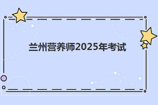 兰州营养师2025年考试时间如何安排？最新考试日程与备考全攻略