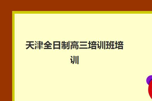 天津全日制高三培训班培训机构有哪些学校好？2025年最新十大排名与科学择校全指南