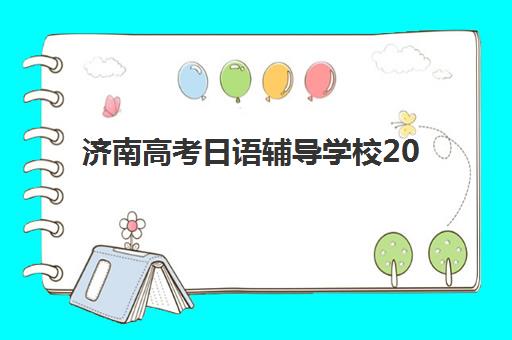 济南高考日语辅导学校2025报名时间表如何查询？最新时间安排与机构选择全指南
