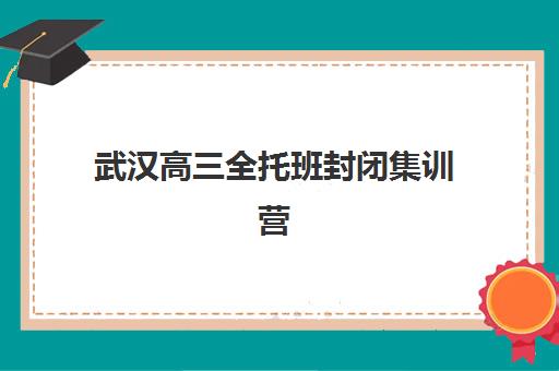 武汉高三全托班封闭集训营怎么选?2025年最新择校攻略与五大机构深度解析 武汉高三全托班封闭集训营怎么选?2025年最新择校攻略与五大机构深度解析