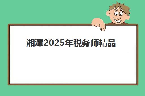 湘潭2025年税务师精品课程怎么选？本地机构价格对比与择校全指南
