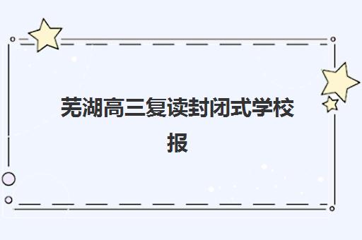 芜湖高三复读封闭式学校报名确认时间表在哪看？2025年最新查询渠道与择校指南