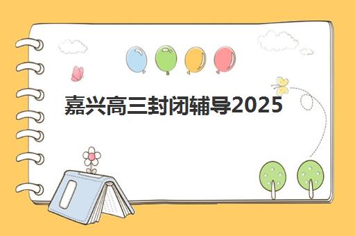 嘉兴高三封闭辅导2025年要求多少分？最新录取标准、备考指南与成功策略解析