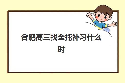 合肥高三找全托补习什么时候报名考试啊？2025年报名时间、考试安排与择校全指南