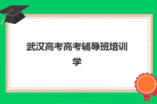 武汉高考高考辅导班培训学校排名前十如何选择？2025年最新榜单、择校指南与避坑全攻略