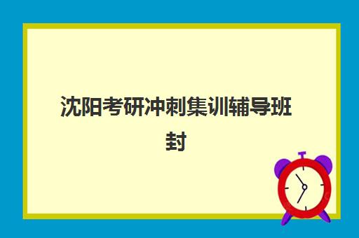 沈阳考研冲刺集训辅导班封闭式集训营怎么样啊？2025年深度评测与择校指南
