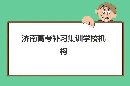 济南高考补习集训学校机构排行榜前十名有哪些？2025年最新十大机构实力对比与择校全攻略