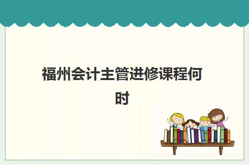 福州会计主管进修课程何时公布？2025年最新课程安排与报名指南全解析