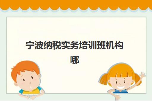 宁波纳税实务培训班机构哪家好？2025年最新实力排名与科学择校全指南