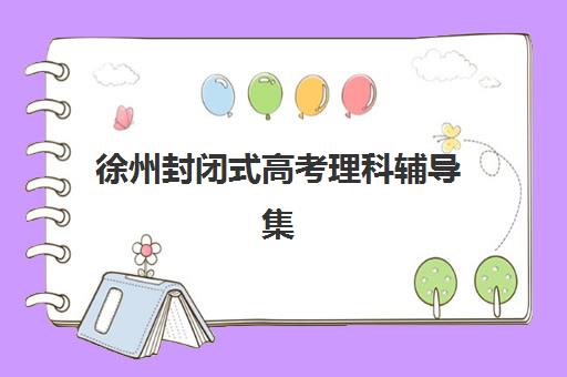徐州封闭式高考理科辅导集训机构哪家强？2025年最新排行榜与择校全攻略