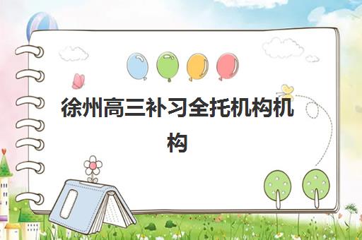 徐州高三补习全托机构机构核心竞争力对比如何分析？2025年最新实力榜单、择校策略与成功案例深度解析