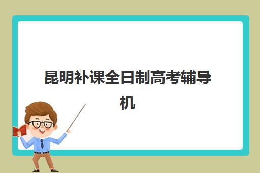 昆明补课全日制高考辅导机构哪家好一点？2025年最新排名、择校指南与成功案例解析