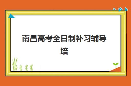 南昌高考全日制补习辅导培训机构哪家好？2025年权威排名、择校指南与性价比深度解析
