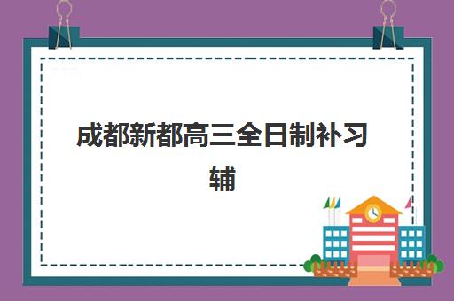 成都新都高三全日制补习辅导机构哪家强一点啊？2025年最新权威排名解读与科学择校全指南