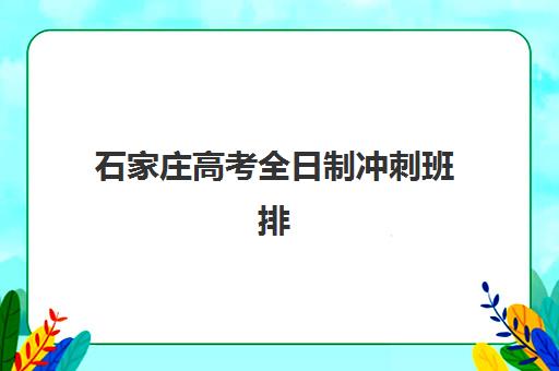石家庄高考全日制冲刺班排名前十有哪些？最容易考取的大学排名与择校指南