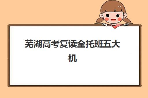 芜湖高考复读全托班五大机构服务白皮书：2025年最新收费标准与择校指南