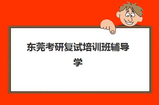 东莞考研复试培训班辅导学校哪家好一点？2025年最新排名榜单、择校指南与备考全流程解析