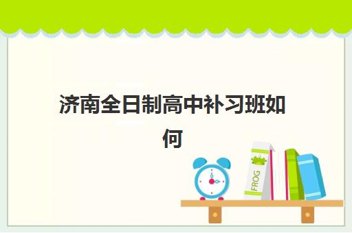 济南全日制高中补习班如何选？五大机构运营模式、师资与收费全方位对比指南