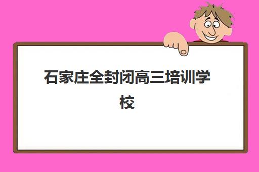 石家庄全封闭高三培训学校辅导学校有哪些学校？2025年最新权威排名解析与高效择校全攻略