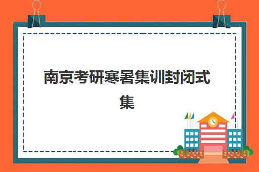 南京考研寒暑集训封闭式集训营有哪些机构？2025年最新排名与择校全攻略