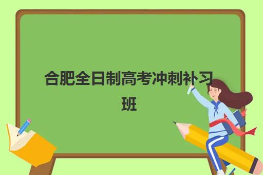 合肥全日制高考冲刺补习班辅导机构哪家强一点啊？2025年权威排名榜单、择校策略与成功案例全解析