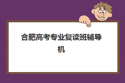 合肥高考专业复读班辅导机构有哪些学校？2025年最新权威十大机构排名、择校指南与费用全解析