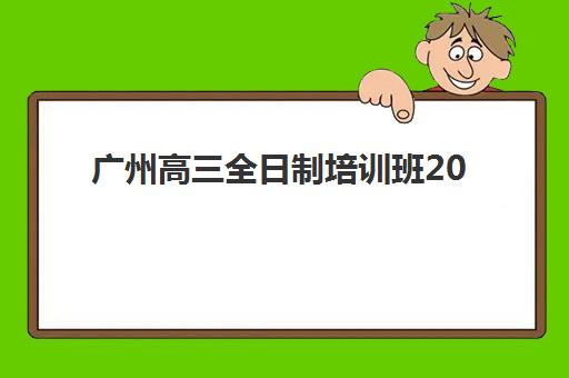 广州高三全日制培训班2025年报名情况如何?最新排名与报名指南全解析 广州高三全日制培训班2025年报名情况如何?最新排名与报名指南全解析