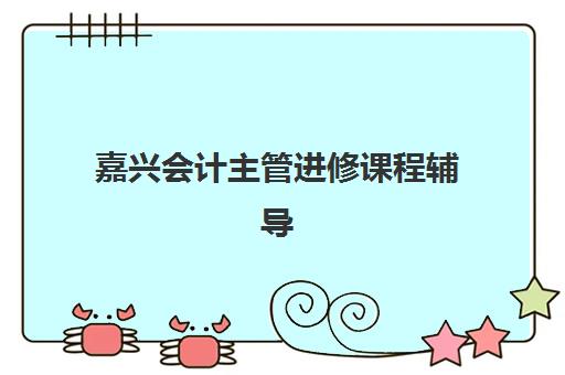 嘉兴会计主管进修课程辅导机构有哪些学校？2025年最新机构排名与择校全攻略