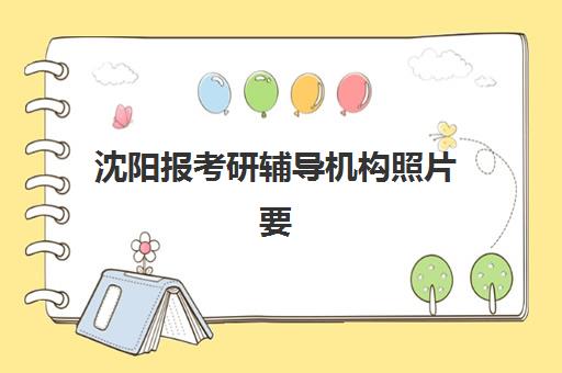沈阳报考研辅导机构照片要求是什么样的？2023年最新照片规格、拍摄技巧与常见问题全解析