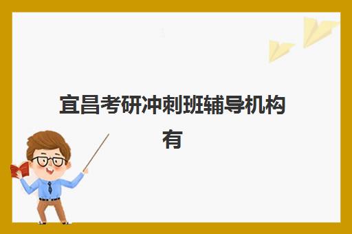 宜昌考研冲刺班辅导机构有哪些学校？2025年最新机构推荐、课程对比与择校全指南