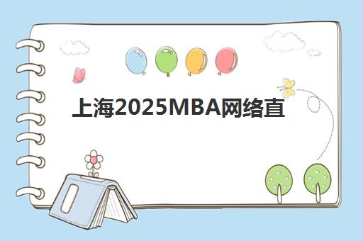 上海2025MBA网络直播课程集中训练营怎么样啊，深度解析课程质量与学员真实评价