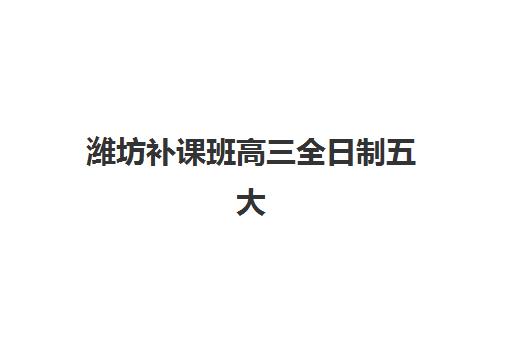 潍坊补课班高三全日制五大机构用户反馈如何？真实评价分析与科学择校指南