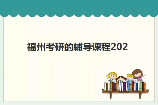 福州考研的辅导课程2025年时间具体时间如何查询？最新时间表与报名全攻略