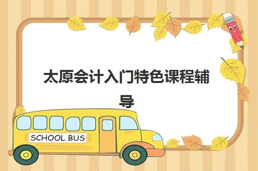 太原会计入门特色课程辅导机构有哪些地方好?2025年最新机构评测与择校指南 太原会计入门特色课程辅导机构有哪些地方好?2025年最新机构评测与择校指南