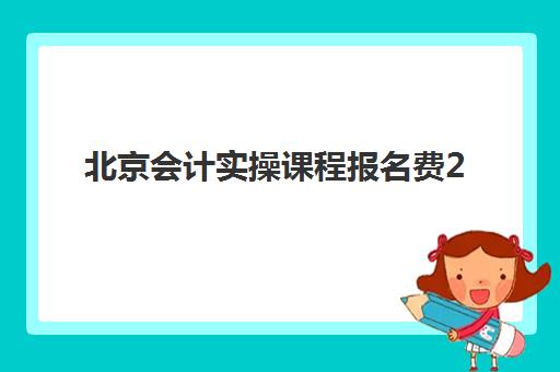北京会计实操课程报名费2025年多少钱？最新价格表与择校指南全解析