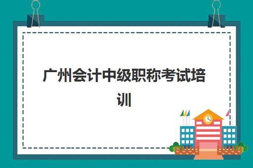 广州会计中级职称考试培训课程培训排名第一的学校是哪家？2025年权威机构综合评测与选择指南