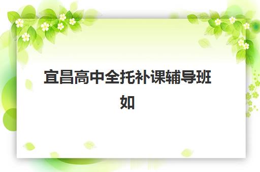 宜昌高中全托补课辅导班如何科学选择？2025年最新权威排名、各校特色解析与择校避坑全指南