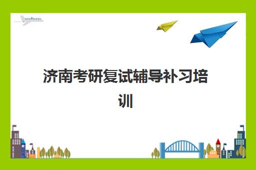 济南考研复试辅导补习培训机构有哪些学校？2025年顶尖机构课程特色、性价比分析与择校全指南